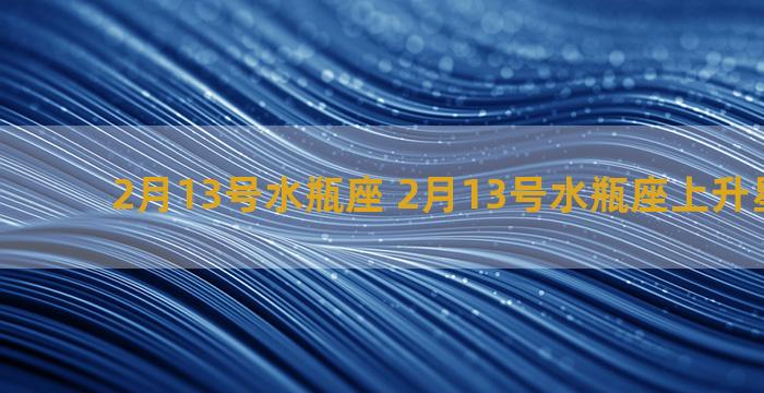 2月13号水瓶座 2月13号水瓶座上升星座是啥